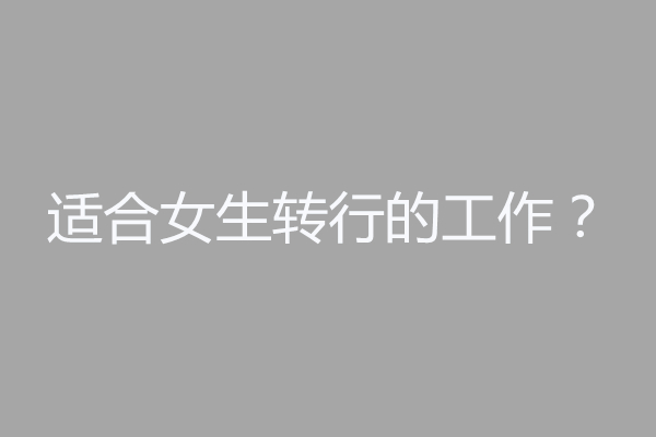 適合女生轉(zhuǎn)行的工作，零經(jīng)驗(yàn)也毫無壓力@chinaadec